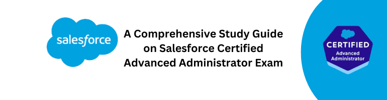 A Comprehensive Study Guide on Salesforce Certified Advanced Administrator Exam