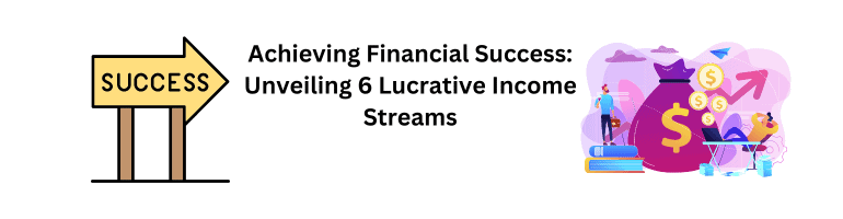 Achieving Financial Success: Unveiling 6 Lucrative Income Streams